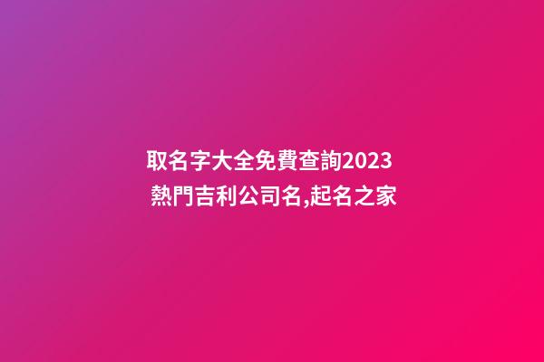 取名字大全免費查詢2023 熱門吉利公司名,起名之家-第1張-公司起名-玄機派